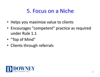 5.	Focus	on	a	Niche
• Helps	you	maximize	value	to	clients
• Encourages	"competent"	practice	as	required	
under	Rule	1.1
• "Top	of	Mind"
• Clients	through	referrals
14
 