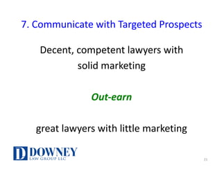 7.	Communicate	with	Targeted	Prospects
Decent,	competent	lawyers	with
solid	marketing	
Out-earn
great	lawyers	with	little	marketing
21
 