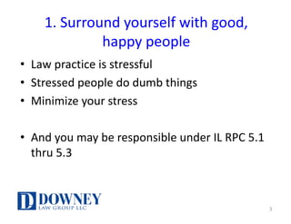 1.	Surround	yourself	with	good,
happy	people
• Law	practice	is	stressful
• Stressed	people	do	dumb	things
• Minimize	your	stress
• And	you	may	be	responsible	under	IL	RPC	5.1	
thru	5.3
3
 