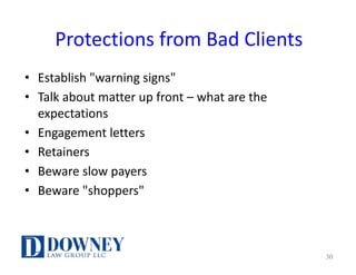 Protections	from	Bad	Clients
• Establish	"warning	signs"
• Talk	about	matter	up	front	– what	are	the	
expectations
• Engagement	letters
• Retainers
• Beware	slow	payers	
• Beware	"shoppers"
30
 