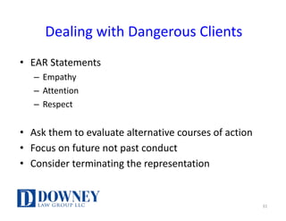 Dealing	with	Dangerous	Clients
• EAR	Statements
– Empathy
– Attention
– Respect
• Ask	them	to	evaluate	alternative	courses	of	action
• Focus	on	future	not	past	conduct
• Consider	terminating	the	representation
31
 