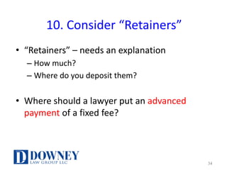 10.	Consider	“Retainers”
• “Retainers”	– needs	an	explanation
– How	much?
– Where	do	you	deposit	them?
• Where	should	a	lawyer	put	an	advanced	
payment	of	a	fixed	fee?
34
 