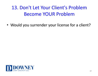 13.	Don't	Let	Your	Client's	Problem	
Become	YOUR	Problem
• Would	you	surrender	your	license	for	a	client?
45
 