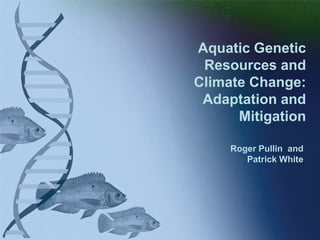 Roger Pullin and
Patrick White
Aquatic Genetic
Resources and
Climate Change:
Adaptation and
Mitigation
 