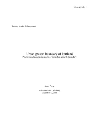Urban growth
Running header: Urban growth
Urban growth boundary of Portland
Positive and negative aspects of the urban growth boundary
Jenny Payne
Cleveland State University
December 12, 2008
1
 