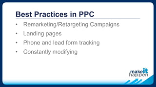 Best Practices in PPC
• Remarketing/Retargeting Campaigns
• Landing pages
• Phone and lead form tracking
• Constantly modifying
 