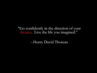 &quot;Go confidently in the direction of your  dreams .  Live the life you imagined.”  --Henry David Thoreau 