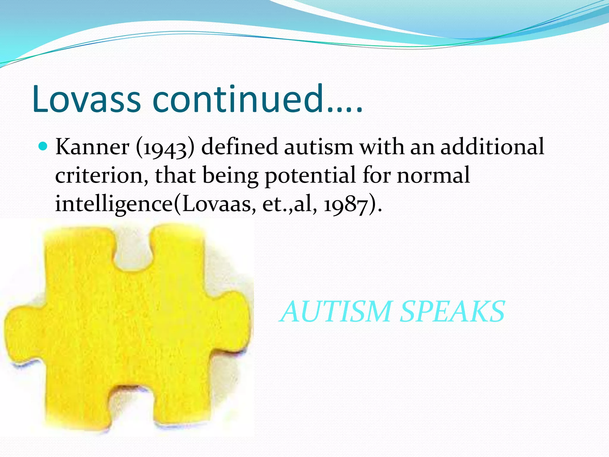 Lovass continued….Kanner (1943) defined autism with an additional criterion, that being potential for normal intelligence(Lovaas, et.,al, 1987).AUTISM SPEAKS