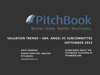 VALUATION TRENDS – ABA ANGEL VC SUBCOMMITTEE 
pitchbook.com 
SEPTEMBER 2014 
ADLEY BOWDEN 
SENIOR DIRECTOR, ANALYSIS 
PITCHBOOK 
adley@pitchbook.com 
LEARN MORE ABOUT THE 
PITCHBOOK PLATFORM AT 
PITCHBOOK.COM 
 