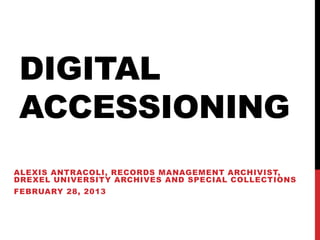 DIGITAL
ACCESSIONING
ALEXIS ANTRACOLI, RECORDS MANAGEMENT ARCHIVIST,
DREXEL UNIVERSITY ARCHIVES AND SPECIAL COLLECTIONS
FEBRUARY 28, 2013
 