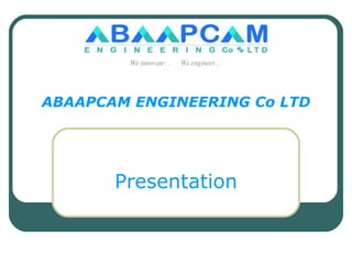 ABAAPCAM ENGINEERING Co LTD Presentation We innovate…  We engineer… 