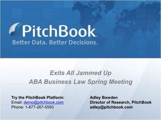 Exits All Jammed Up
        ABA Business Law Spring Meeting

Try the PitchBook Platform:   Adley Bowden
Email: demo@pitchbook.com     Director of Research, PitchBook
Phone: 1-877-267-5593         adley@pitchbook.com
 
