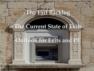 -The Exit Backlog

          -The Current State of Exits

           -Outlook for Exits and PE


                                                                          Source:PitchBook

By Pudelek (Marcin Szala) (Own work) [CC-BY-SA-3.0
(http://creativecommons.org/licenses/by-sa/3.0)], via Wikimedia Commons
 