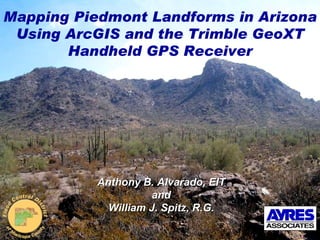 Mapping Piedmont Landforms in Arizona Using ArcGIS and the Trimble GeoXT Handheld GPS Receiver Anthony B. Alvarado, EIT and William J. Spitz, R.G. 