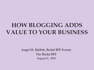 How blogging adds value to your business Angel M. Babbitt, Bridal BFF Events The Bridal BFF August 31,  2010 