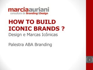 HOW TO BUILD
ICONIC BRANDS ?
Design e Marcas Icônicas

Palestra ABA Branding


                           1
 