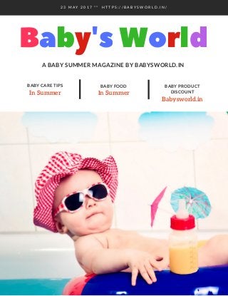 Baby'sWorldA BABY SUMMER MAGAZINE BY BABYSWORLD.IN
In Summer
BABY CARE TIPS
Babysworld.in
BABY PRODUCT
DISCOUNTIn Summer
BABY FOOD
2 3 M A Y 2 0 1 7 * *   H T T P S : / / B A B Y S W O R L D . I N /
 