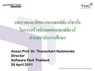 บทบาทและทิศทางของซอฟต์แวร์พาร์ค
   ในการสร้างนักทดสอบซอฟต์แวร์
        ผ่านสถาบันการศึกษา

Assoc.Prof. Dr. Thanachart Numnonda
Director
Software Park Thailand
29 April 2011
 