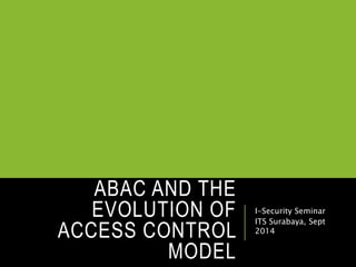 ABAC AND THE 
EVOLUTION OF 
ACCESS CONTROL 
MODEL 
I-Security Seminar 
ITS Surabaya, Sept 
2014 
 