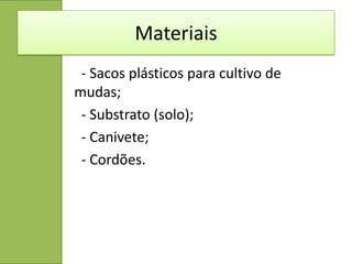 Materiais
 - Sacos plásticos para cultivo de
mudas;
 - Substrato (solo);
 - Canivete;
 - Cordões.
 