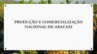PRODUÇÃO E COMERCIALIZAÇÃO
NACIONAL DE ABACAXI
 