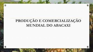 PRODUÇÃO E COMERCIALIZAÇÃO
MUNDIAL DO ABACAXI
 