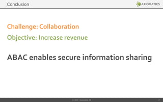 ABAC enables secure information sharing
Challenge: Collaboration
Objective: Increase revenue
© 2014 Axiomatics AB 17
Conclusion
 