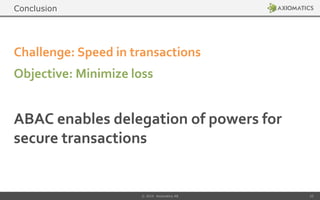 ABAC enables delegation of powers for
secure transactions
Challenge: Speed in transactions
Objective: Minimize loss
© 2014 Axiomatics AB 22
Conclusion
 