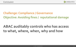 ABAC auditably controls who has access
to what, where, when, why and how
Challenge: Compliance / Governance
Objective: Avoiding fines / reputational damage
© 2014 Axiomatics AB 26
Conclusion
 