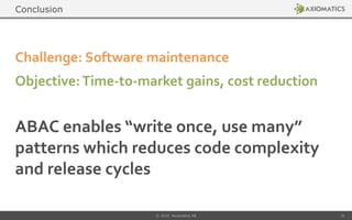ABAC enables “write once, use many”
patterns which reduces code complexity
and release cycles
Challenge: Software maintenance
Objective:Time-to-market gains, cost reduction
© 2014 Axiomatics AB 31
Conclusion
 