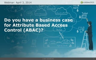 © 2014 Axiomatics AB 1
Do you have a business case
for Attribute Based Access
Control (ABAC)?
Webinar: April 3, 2014
 