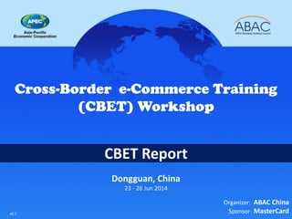 CBET Report 
Cross-Border e-Commerce Training (CBET) Workshop 
Dongguan, China 23 - 26 Jun 2014 Presentation: http://tiny.cc/cbet1rpt Video: http://tiny.cc/cbet1vdo 
Organizer: ABAC China 
Sponsor: MasterCard 
Songshan Lake 
DHgate 
v1.6  