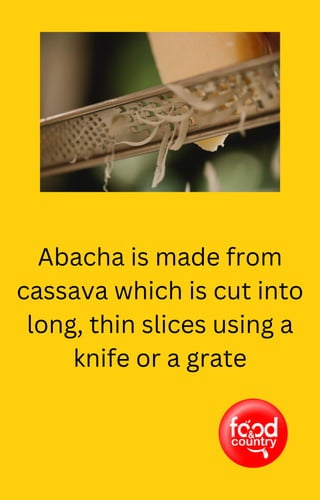 Abacha is made from
cassava which is cut into
long, thin slices using a
knife or a grate
 
