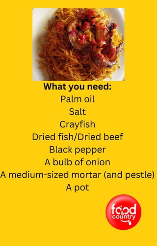 What you need:
Palm oil
Salt
Crayfish
Dried fish/Dried beef
Black pepper
A bulb of onion
A medium-sized mortar (and pestle)
A pot
 