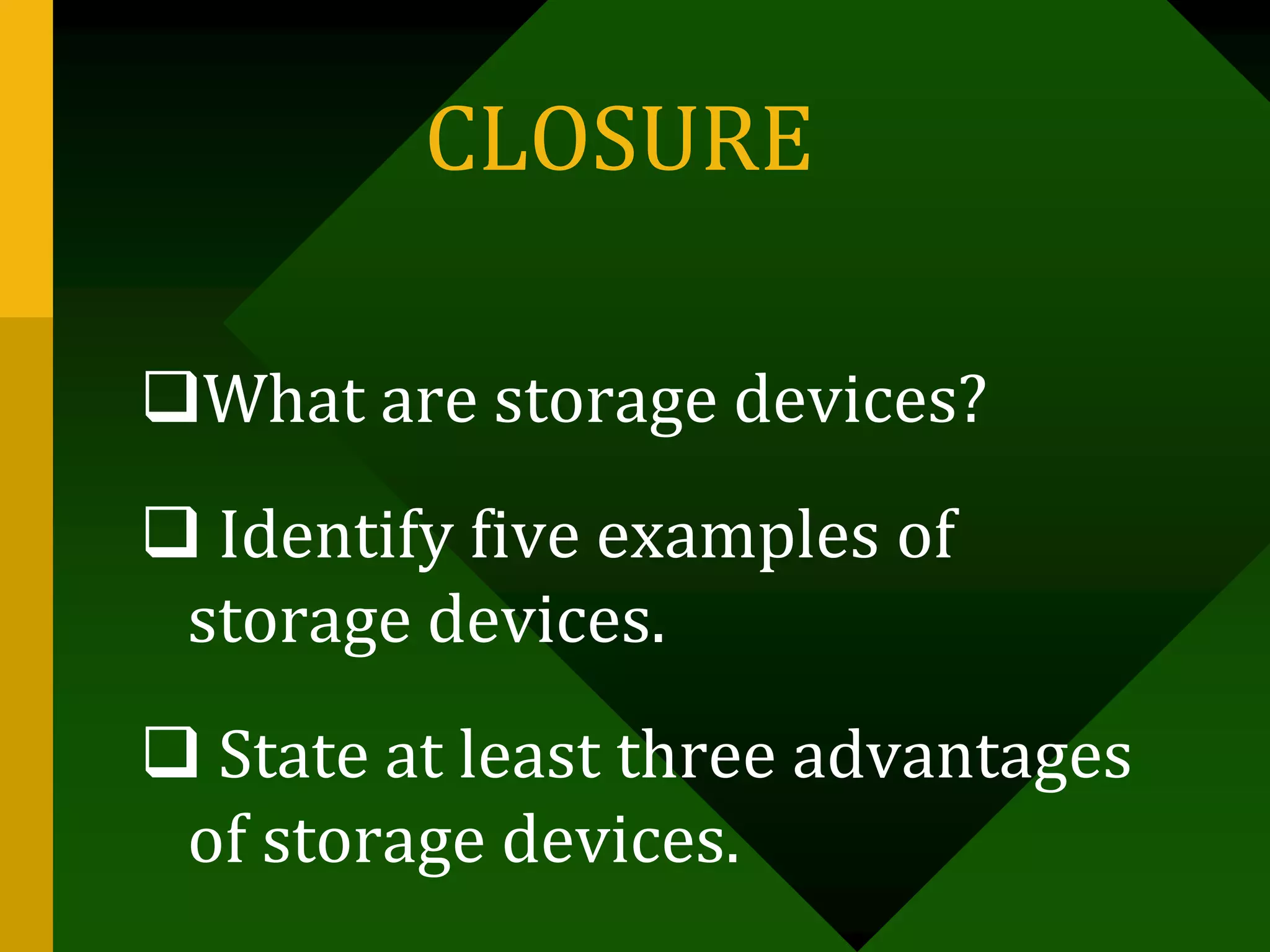 CLOSURE
What are storage devices?
 Identify five examples of
storage devices.
 State at least three advantages
of storage devices.
 