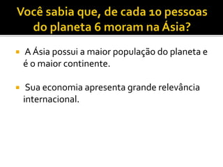  A Ásia possui a maior população do planeta e
é o maior continente.
 Sua economia apresenta grande relevância
internacional.
 