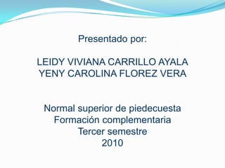 Presentado por: LEIDY VIVIANA CARRILLO AYALA YENY CAROLINA FLOREZ VERA Normal superior de piedecuesta Formación complementaria Tercer semestre 2010 