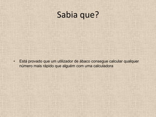 Sabia que?



•   Está provado que um utilizador de ábaco consegue calcular qualquer
    número mais rápido que alguém com uma calculadora
 