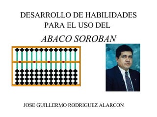 DESARROLLO DE HABILIDADES PARA EL USO DEL   ABACO SOROBAN JOSE GUILLERMO RODRIGUEZ ALARCON 