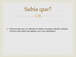 
 Está provado que um utilizador de ábaco consegue calcular qualquer
número mais rápido que alguém com uma calculadora
Sabia que?
 