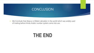 CONCLUSION
 We Conclude that Abacus is Oldest calculator in the world which was widely used
of trading before Hindu Arabic number system came into use.
THE END
 