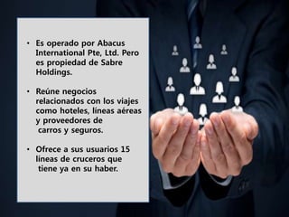 • Es operado por Abacus
International Pte, Ltd. Pero
es propiedad de Sabre
Holdings.
• Reúne negocios
relacionados con los viajes
como hoteles, líneas aéreas
y proveedores de
carros y seguros.
• Ofrece a sus usuarios 15
líneas de cruceros que
tiene ya en su haber.
 