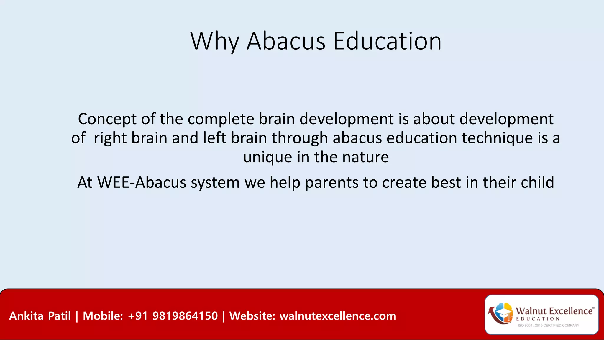 Why Abacus Education
Concept of the complete brain development is about development
of right brain and left brain through abacus education technique is a
unique in the nature
At WEE-Abacus system we help parents to create best in their child
Ankita Patil | Mobile: +91 9819864150 | Website: walnutexcellence.com