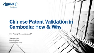 Chinese Patent Validation in
Cambodia: How & Why
Mr. Pheng Thea, Abacus IP
WEN Forum
Hefei City, China
October 16-18, 2018
 