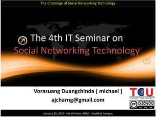 The Challenge of Social Networking Technology The 4th IT Seminar onSocial Networking Technology  VorasuangDuangchinda [ michael ] ajcharng@gmail.com January 29, 2010  Hall of Fame, ABAC-- HuaMak Campus 