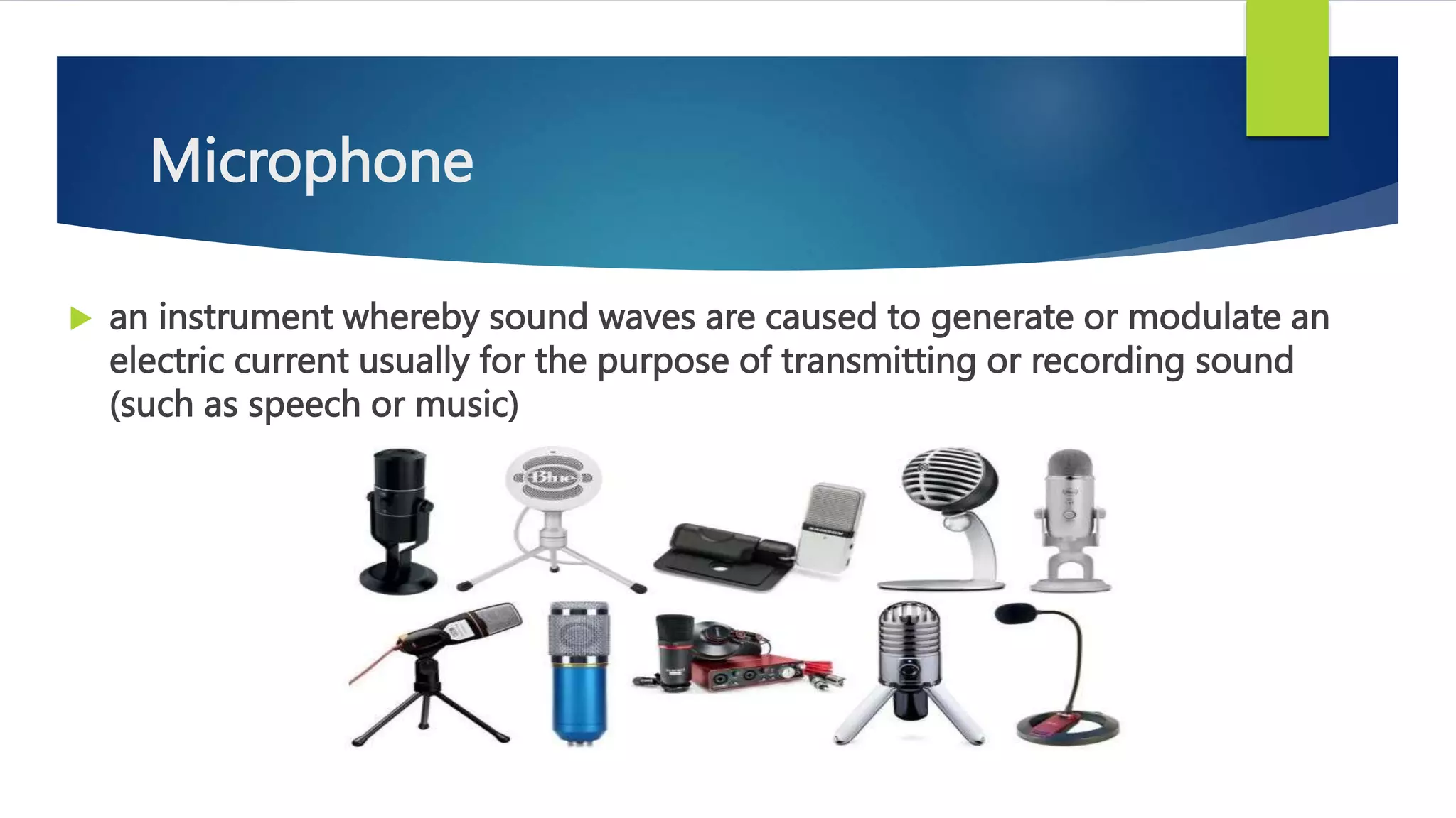 Microphone
 an instrument whereby sound waves are caused to generate or modulate an
electric current usually for the purpose of transmitting or recording sound
(such as speech or music)
 