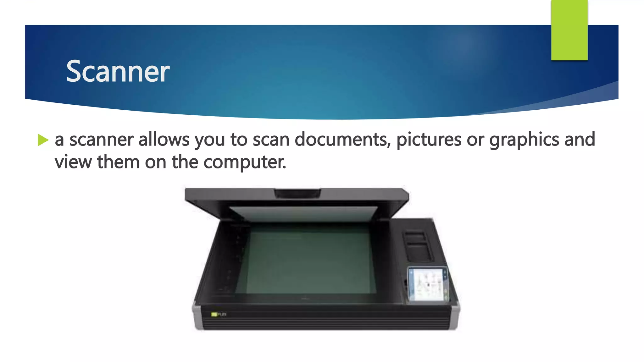 Scanner
 a scanner allows you to scan documents, pictures or graphics and
view them on the computer.
 