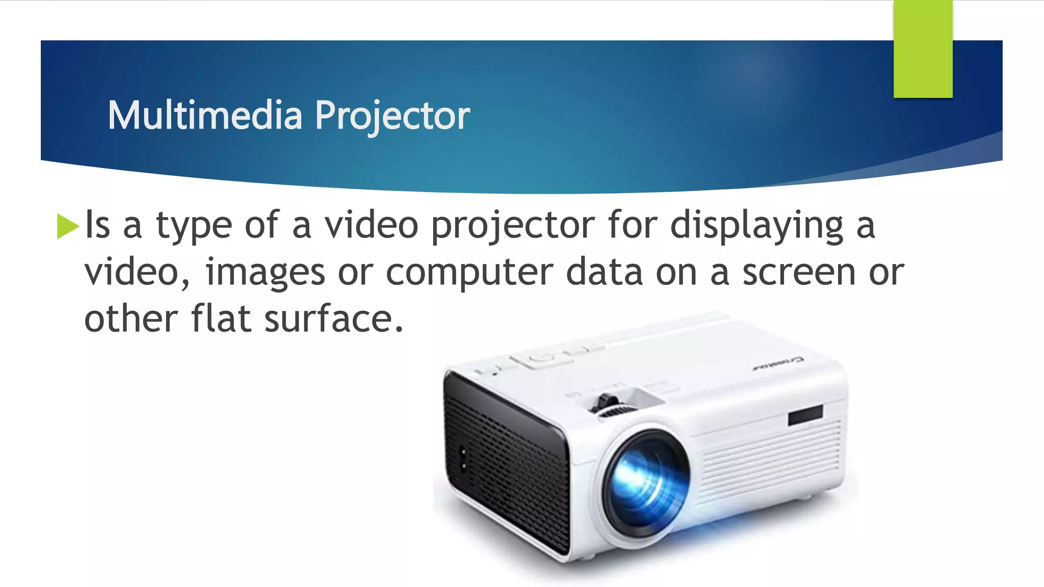 Multimedia Projector
Is a type of a video projector for displaying a
video, images or computer data on a screen or
other flat surface.
 