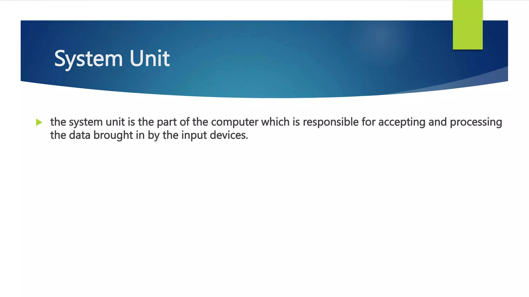 System Unit
 the system unit is the part of the computer which is responsible for accepting and processing
the data brought in by the input devices.
 