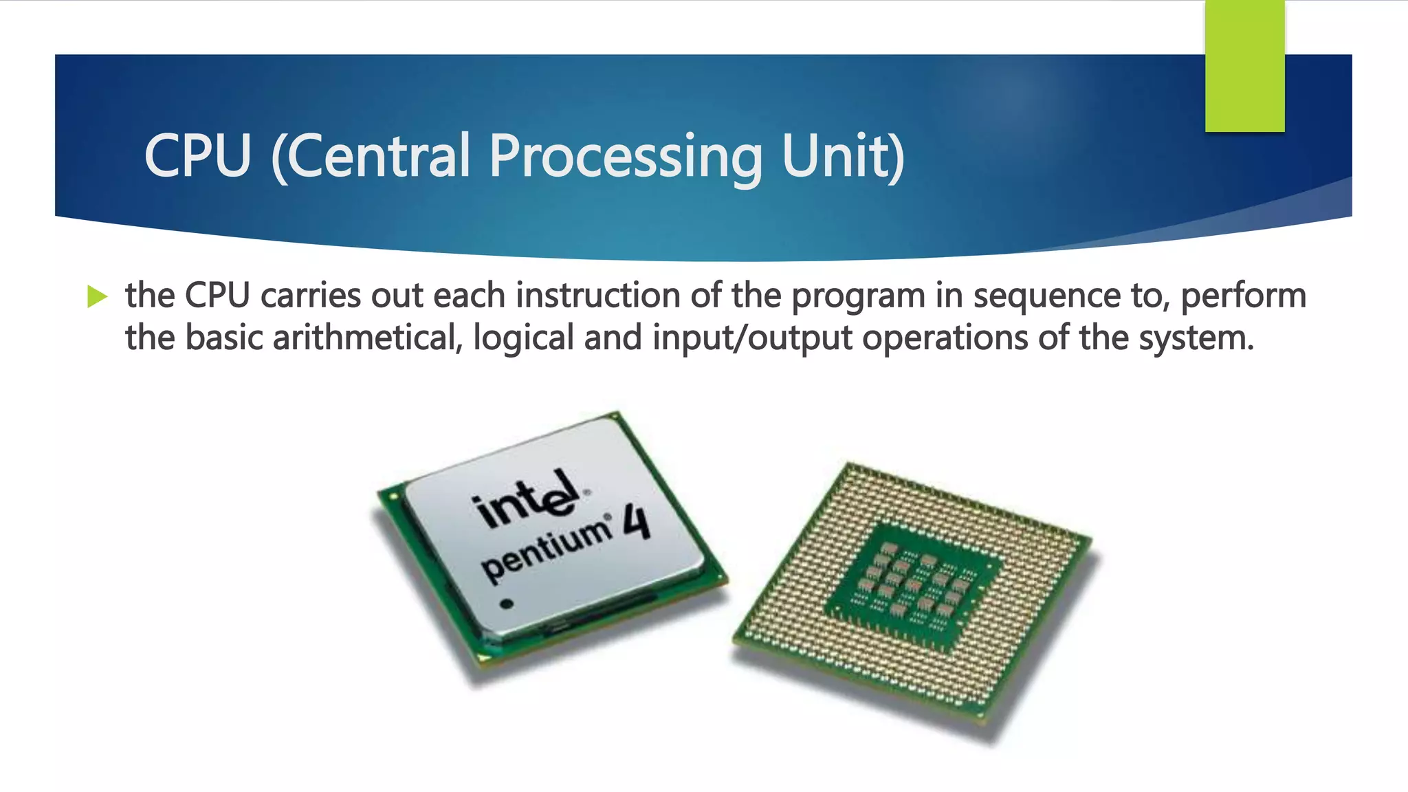 CPU (Central Processing Unit)
 the CPU carries out each instruction of the program in sequence to, perform
the basic arithmetical, logical and input/output operations of the system.
 